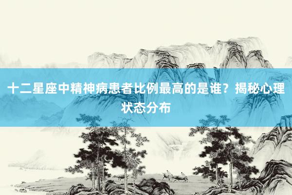 十二星座中精神病患者比例最高的是谁？揭秘心理状态分布