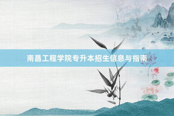 南昌工程学院专升本招生信息与指南