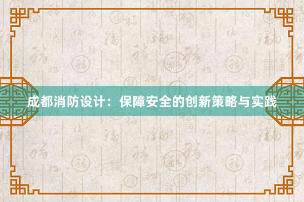 成都消防设计：保障安全的创新策略与实践