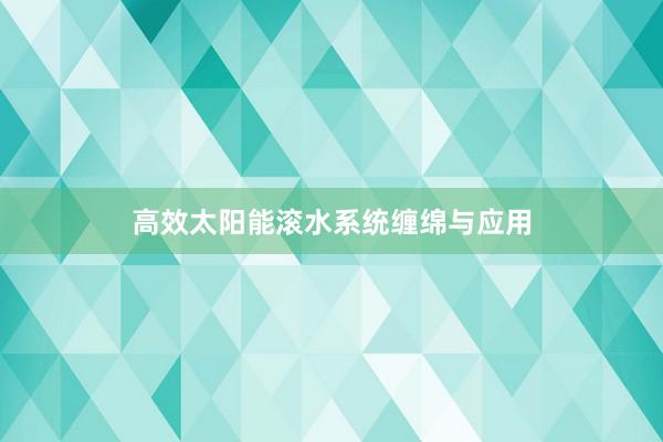 高效太阳能滚水系统缠绵与应用